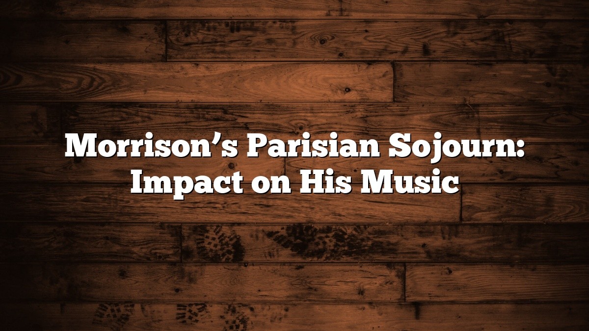 Morrison’s Parisian Sojourn: Impact on His Music